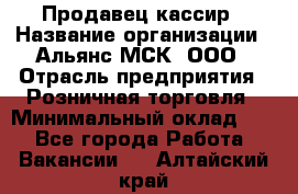 Продавец-кассир › Название организации ­ Альянс-МСК, ООО › Отрасль предприятия ­ Розничная торговля › Минимальный оклад ­ 1 - Все города Работа » Вакансии   . Алтайский край